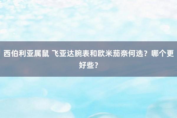 西伯利亚属鼠 飞亚达腕表和欧米茄奈何选？哪个更好些？