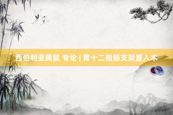 西伯利亚属鼠 专论 | 胃十二指肠支架置入术