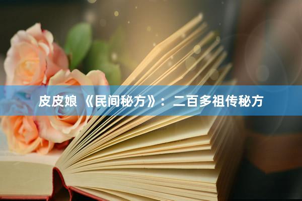 皮皮娘 《民间秘方》：二百多祖传秘方