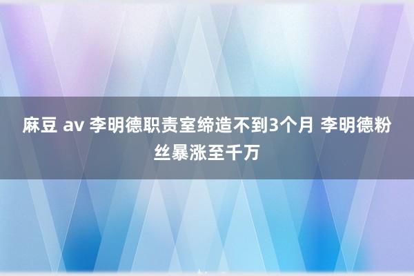 麻豆 av 李明德职责室缔造不到3个月 李明德粉丝暴涨至千万