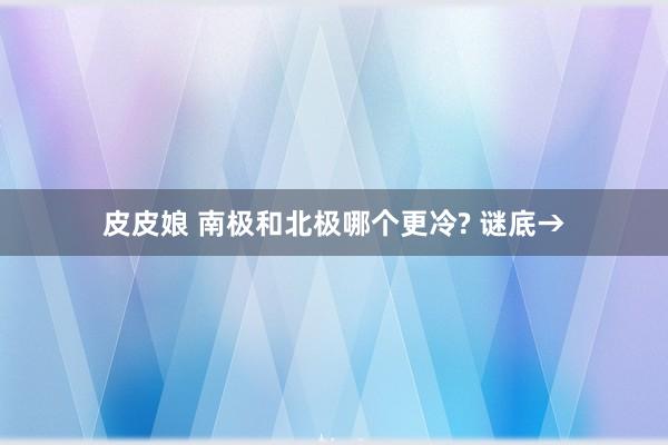 皮皮娘 南极和北极哪个更冷? 谜底→