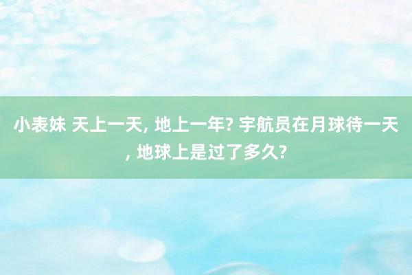 小表妹 天上一天， 地上一年? 宇航员在月球待一天， 地球上是过了多久?