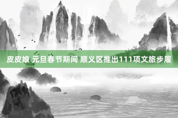 皮皮娘 元旦春节期间 顺义区推出111项文旅步履