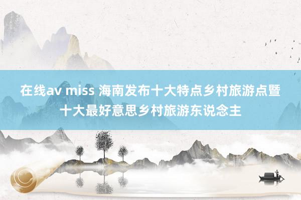 在线av miss 海南发布十大特点乡村旅游点暨十大最好意思乡村旅游东说念主