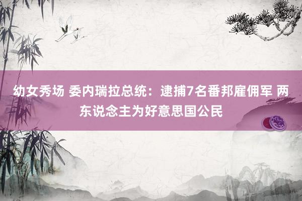 幼女秀场 委内瑞拉总统：逮捕7名番邦雇佣军 两东说念主为好意思国公民