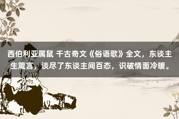 西伯利亚属鼠 千古奇文《俗语歌》全文，东谈主生箴言，谈尽了东谈主间百态，识破情面冷暖。