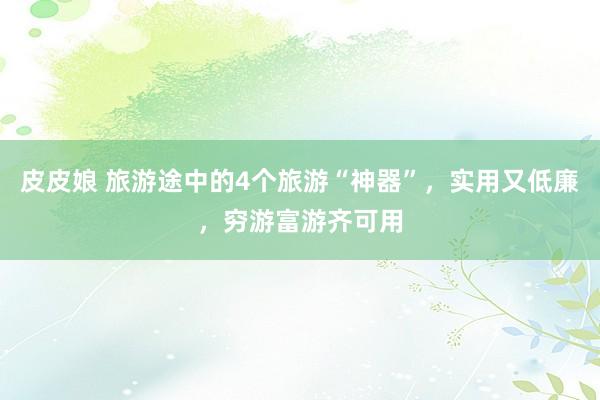 皮皮娘 旅游途中的4个旅游“神器”，实用又低廉，穷游富游齐可用