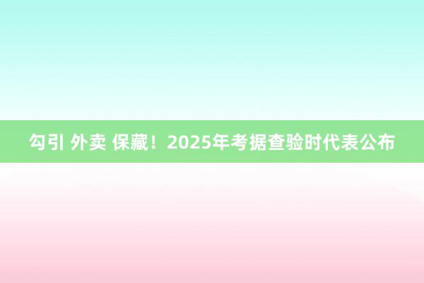 勾引 外卖 保藏！2025年考据查验时代表公布