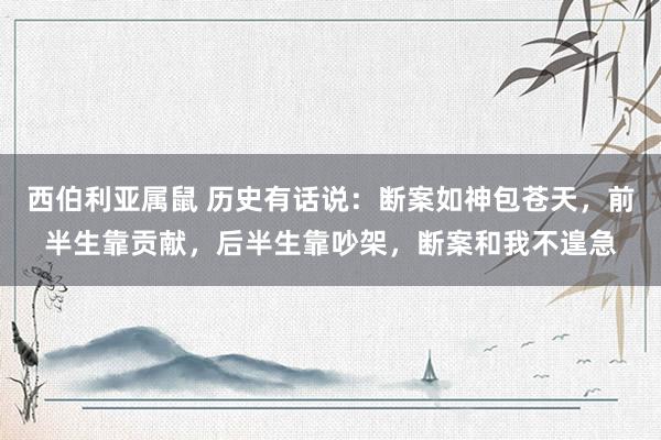 西伯利亚属鼠 历史有话说：断案如神包苍天，前半生靠贡献，后半生靠吵架，断案和我不遑急
