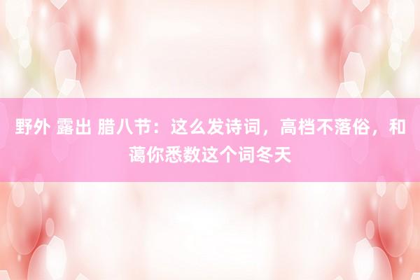 野外 露出 腊八节：这么发诗词，高档不落俗，和蔼你悉数这个词冬天
