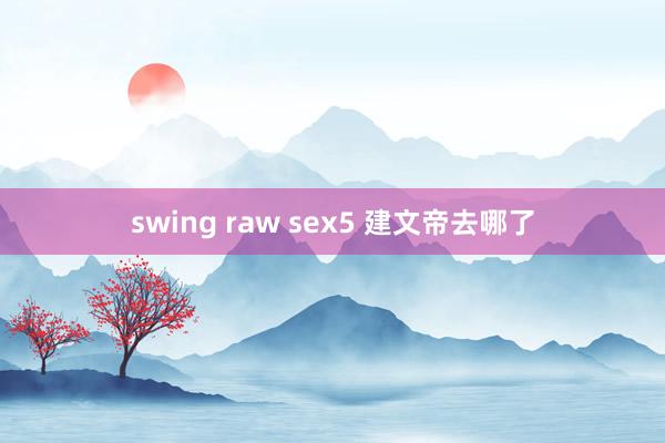 swing raw sex5 建文帝去哪了