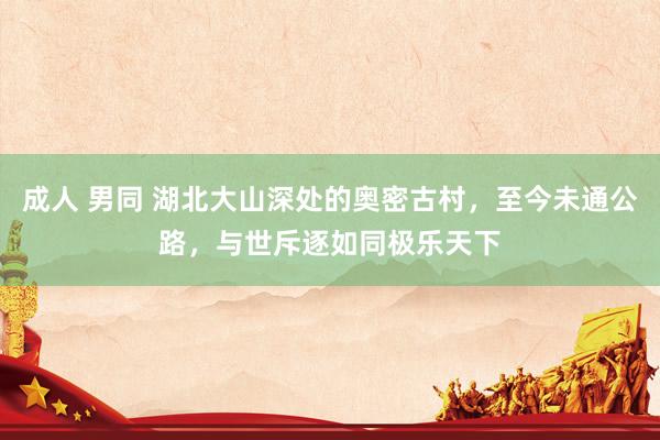 成人 男同 湖北大山深处的奥密古村，至今未通公路，与世斥逐如同极乐天下