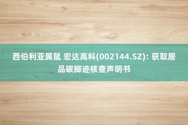 西伯利亚属鼠 宏达高科(002144.SZ): 获取居品碳脚迹核查声明书