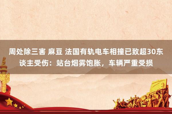 周处除三害 麻豆 法国有轨电车相撞已致超30东谈主受伤：站台烟雾饱胀，车辆严重受损