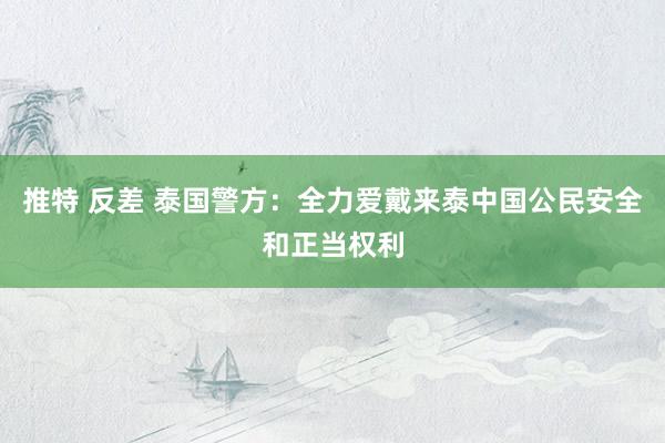 推特 反差 泰国警方：全力爱戴来泰中国公民安全和正当权利