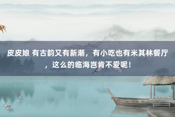 皮皮娘 有古韵又有新潮，有小吃也有米其林餐厅，这么的临海岂肯不爱呢！