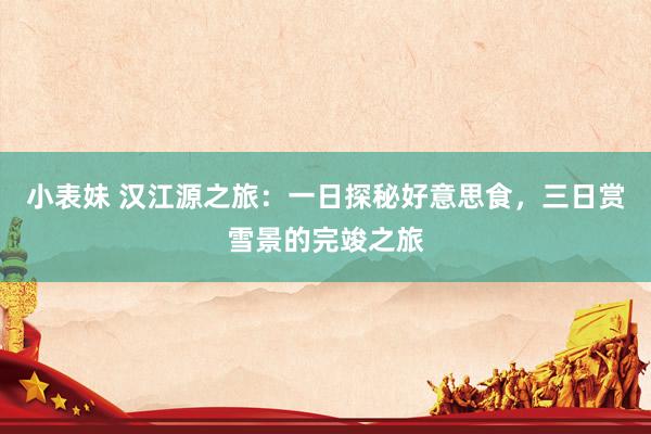 小表妹 汉江源之旅：一日探秘好意思食，三日赏雪景的完竣之旅