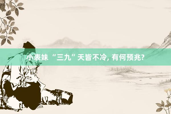 小表妹 “三九”天皆不冷， 有何预兆?