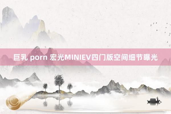 巨乳 porn 宏光MINIEV四门版空间细节曝光
