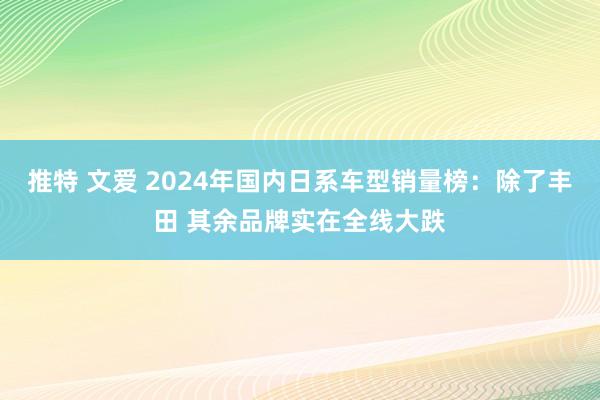 推特 文爱 2024年国内日系车型销量榜：除了丰田 其余品牌实在全线大跌