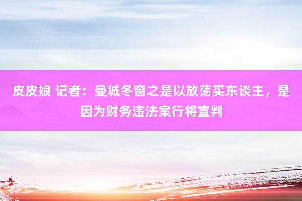 皮皮娘 记者：曼城冬窗之是以放荡买东谈主，是因为财务违法案行将宣判