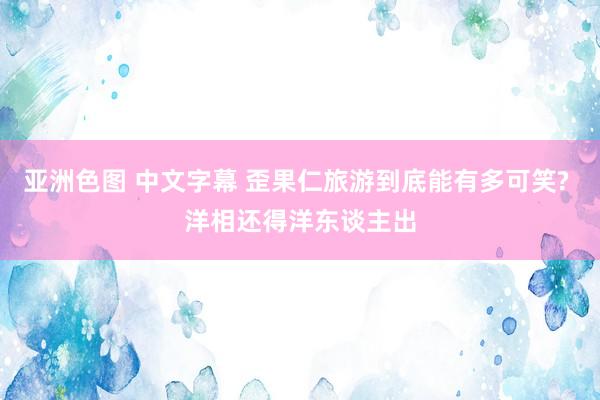 亚洲色图 中文字幕 歪果仁旅游到底能有多可笑? 洋相还得洋东谈主出