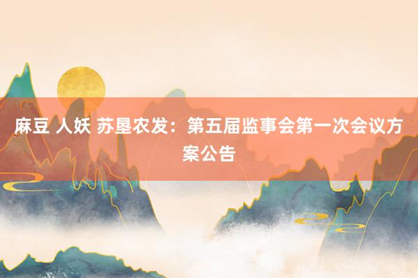 麻豆 人妖 苏垦农发：第五届监事会第一次会议方案公告