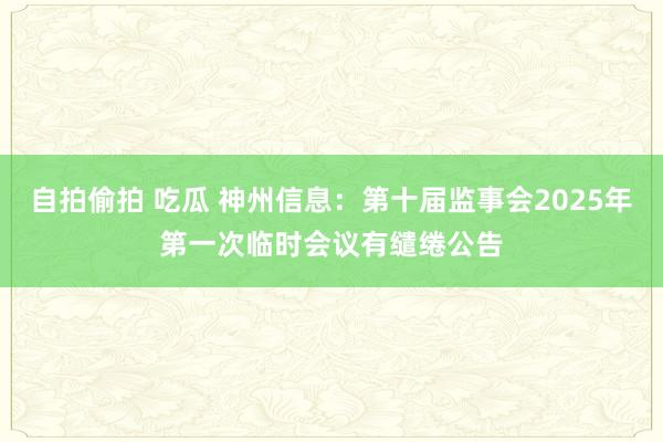 自拍偷拍 吃瓜 神州信息：第十届监事会2025年第一次临时会议有缱绻公告