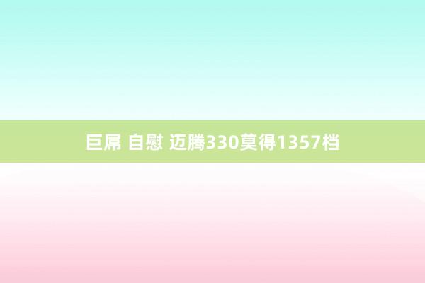 巨屌 自慰 迈腾330莫得1357档