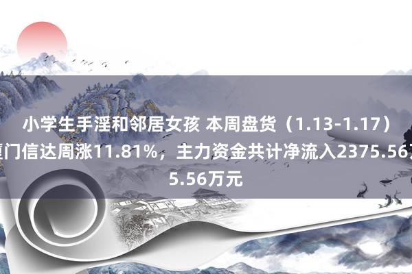 小学生手淫和邻居女孩 本周盘货（1.13-1.17）：厦门信达周涨11.81%，主力资金共计净流入2375.56万元