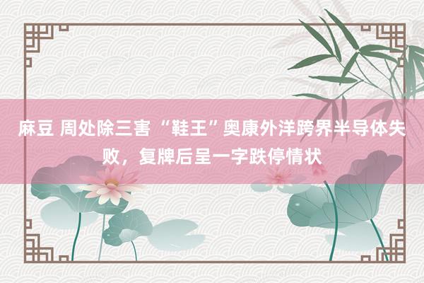 麻豆 周处除三害 “鞋王”奥康外洋跨界半导体失败，复牌后呈一字跌停情状