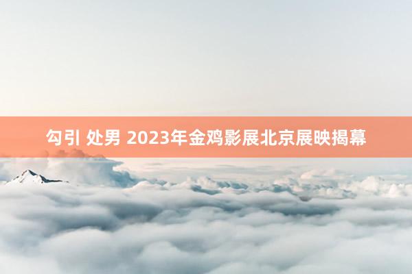 勾引 处男 2023年金鸡影展北京展映揭幕