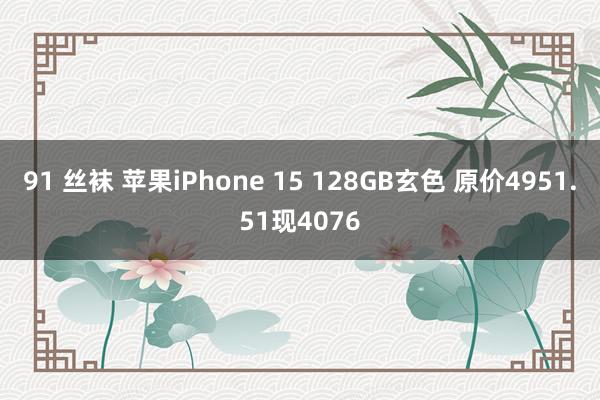 91 丝袜 苹果iPhone 15 128GB玄色 原价4951.51现4076