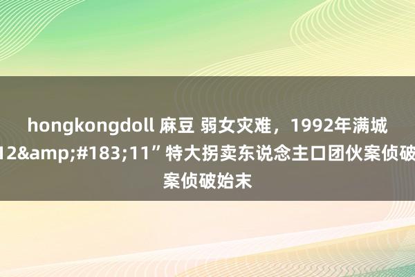 hongkongdoll 麻豆 弱女灾难，1992年满城县“12&#183;11”特大拐卖东说念主口团伙案侦破始末