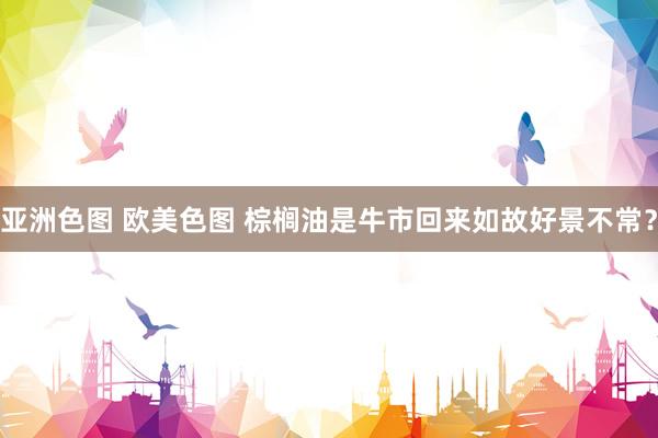 亚洲色图 欧美色图 棕榈油是牛市回来如故好景不常？