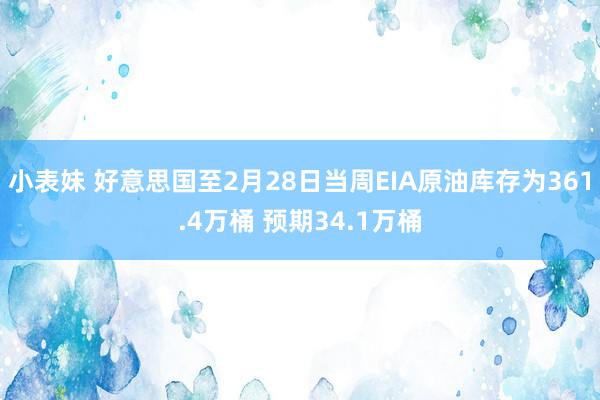 小表妹 好意思国至2月28日当周EIA原油库存为361.4万桶 预期34.1万桶