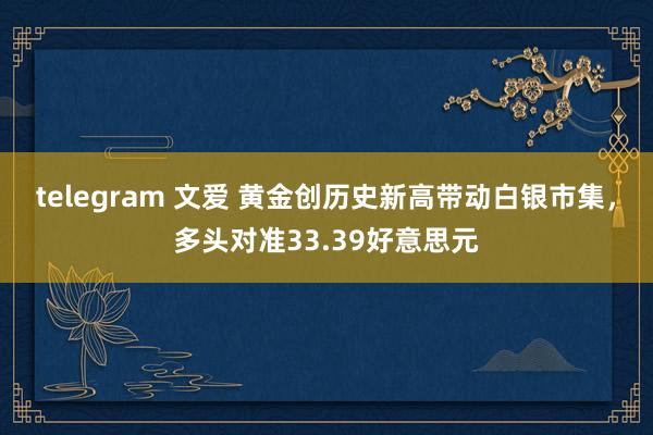 telegram 文爱 黄金创历史新高带动白银市集，多头对准33.39好意思元
