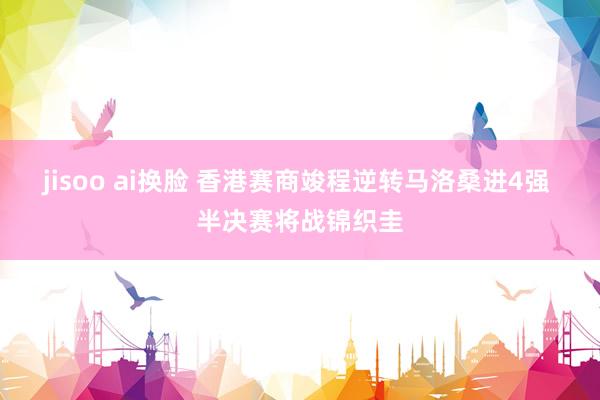 jisoo ai换脸 香港赛商竣程逆转马洛桑进4强 半决赛将战锦织圭