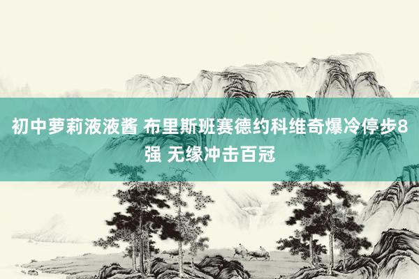 初中萝莉液液酱 布里斯班赛德约科维奇爆冷停步8强 无缘冲击百冠