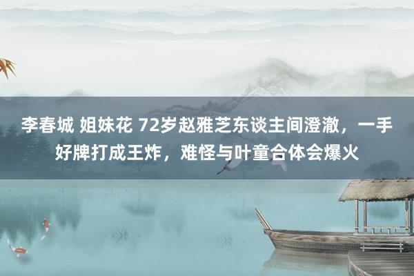 李春城 姐妹花 72岁赵雅芝东谈主间澄澈，一手好牌打成王炸，难怪与叶童合体会爆火