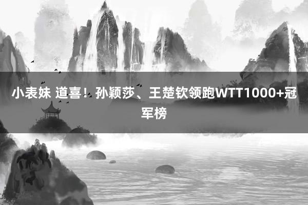 小表妹 道喜！孙颖莎、王楚钦领跑WTT1000+冠军榜