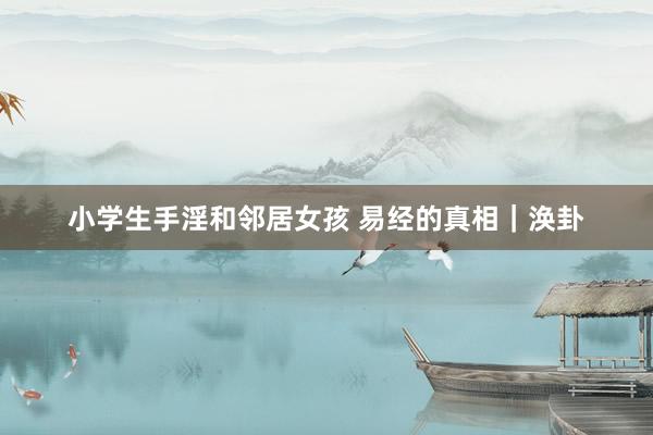小学生手淫和邻居女孩 易经的真相｜涣卦