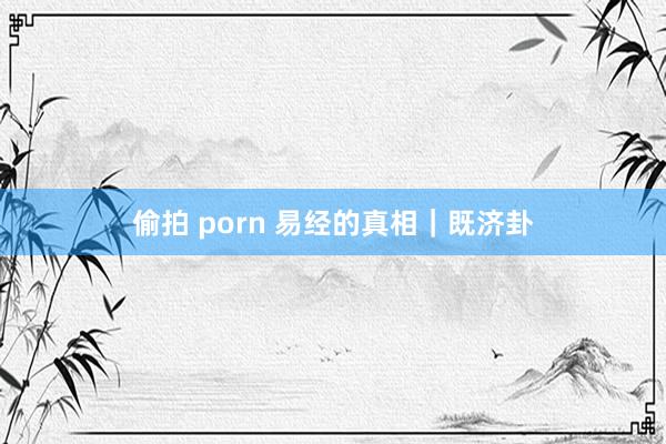 偷拍 porn 易经的真相｜既济卦