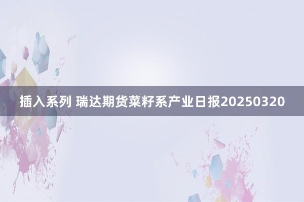 插入系列 瑞达期货菜籽系产业日报20250320