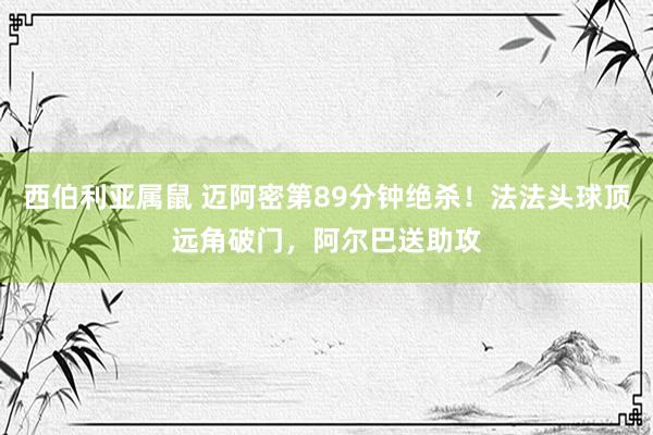 西伯利亚属鼠 迈阿密第89分钟绝杀！法法头球顶远角破门，阿尔巴送助攻