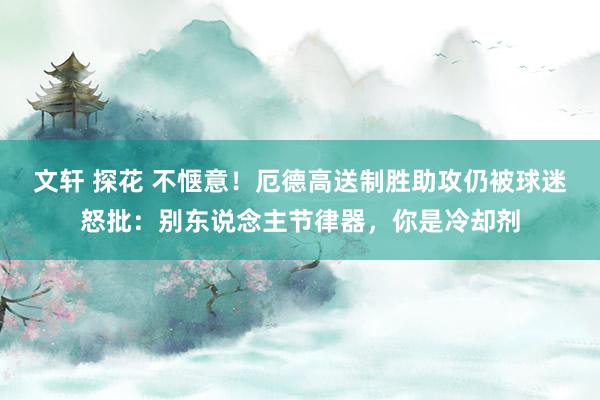 文轩 探花 不惬意！厄德高送制胜助攻仍被球迷怒批：别东说念主节律器，你是冷却剂