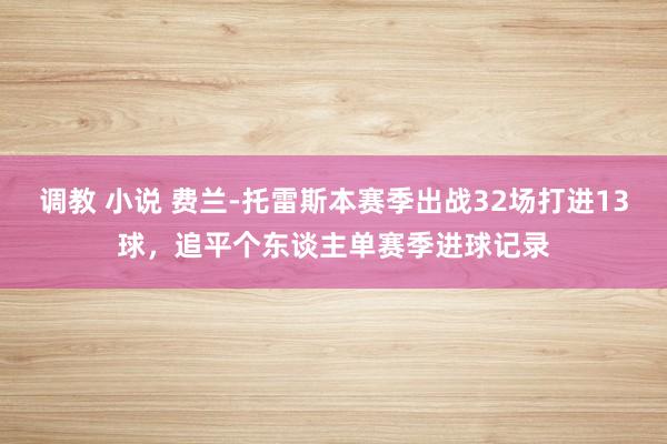 调教 小说 费兰-托雷斯本赛季出战32场打进13球，追平个东谈主单赛季进球记录