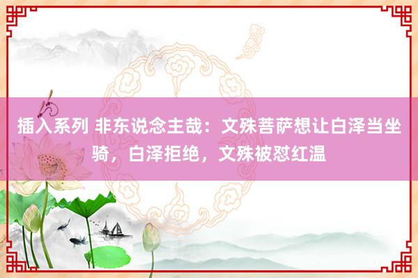 插入系列 非东说念主哉：文殊菩萨想让白泽当坐骑，白泽拒绝，文殊被怼红温