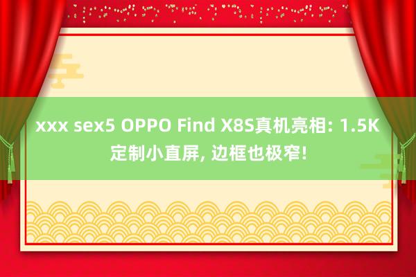 xxx sex5 OPPO Find X8S真机亮相: 1.5K定制小直屏， 边框也极窄!