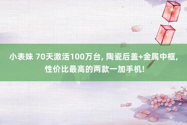 小表妹 70天激活100万台， 陶瓷后盖+金属中框， 性价比最高的两款一加手机!